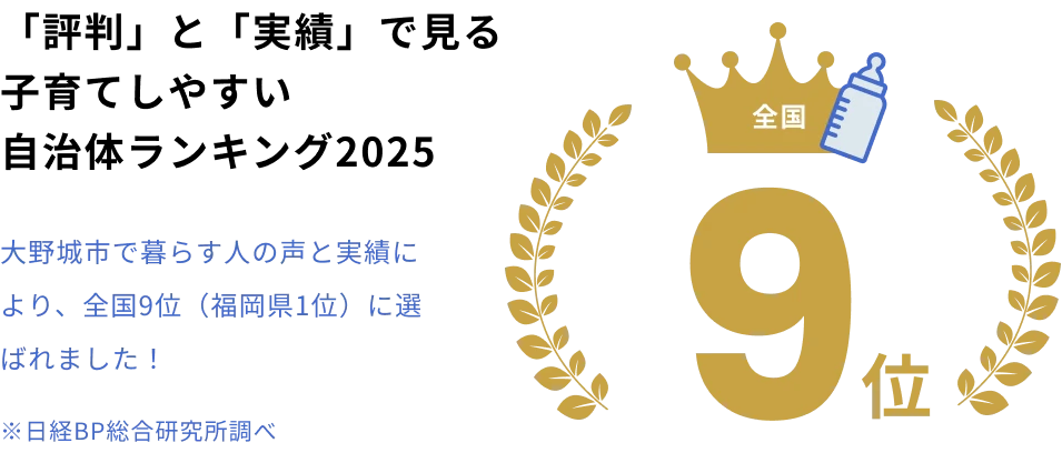 「評判」と「実績」で見る子育てしやすい自治体ランキング2025 全国9位（※日経BP総合研究所調べ）大野城市で暮らす人の声と実績により、全国9位（福岡県1位）に選ばれました！