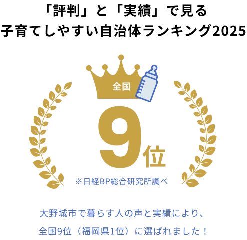 「評判」と「実績」で見る子育てしやすい自治体ランキング2025 全国9位（※日経BP総合研究所調べ）大野城市で暮らす人の声と実績により、全国9位（福岡県1位）に選ばれました！